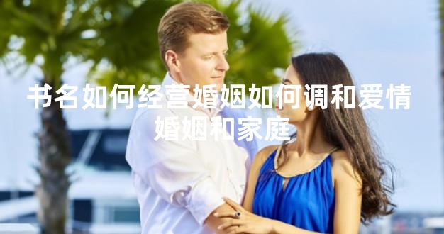 书名如何经营婚姻如何调和爱情 婚姻和家庭